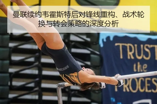 曼联续约韦霍斯特后对锋线重构、战术轮换与转会策略的深度分析