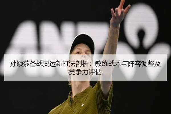 孙颖莎备战奥运新打法剖析：教练战术与阵容调整及竞争力评估
