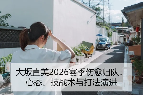 大坂直美2026赛季伤愈归队：心态、技战术与打法演进 - Tencent Sports