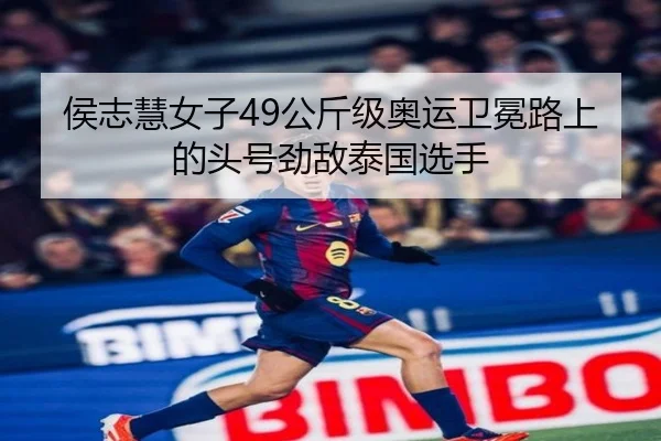 侯志慧女子49公斤级奥运卫冕路上的头号劲敌泰国选手 | Tencent Sports